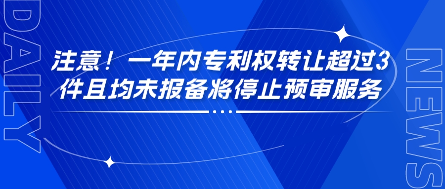 注意！一年內(nèi)專利權(quán)轉(zhuǎn)讓超過3件且均未報(bào)備將停止預(yù)審服務(wù)