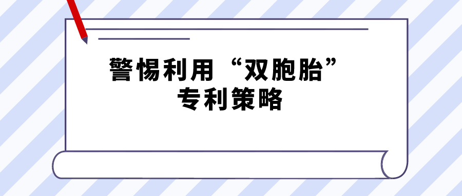 警惕利用“雙胞胎”專利策略，規(guī)避禁止一案兩請(qǐng)獲得專利延遲期限補(bǔ)償?shù)囊?guī)定