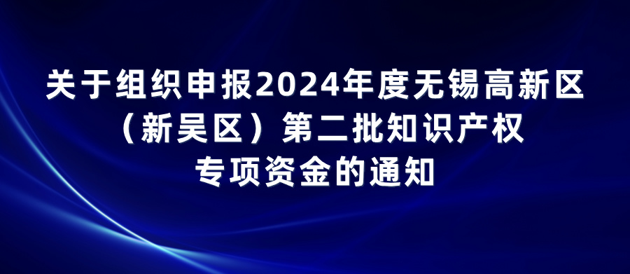 關(guān)于組織申報(bào)2024年度無錫高新區(qū)（新吳區(qū)）第二批知識產(chǎn)權(quán)專項(xiàng)資金的通知
